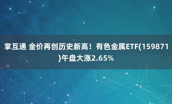 掌互通 金价再创历史新高！有色金属ETF(159871)午盘大涨2.65%